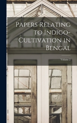 Papers Relating to Indigo-Cultivation in Bengal; Volume 2