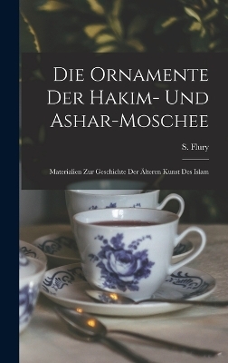Die Ornamente der Hakim- und Ashar-Moschee; Materialien zur Geschichte der &auml;lteren Kunst des Islam - S Flury