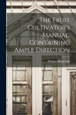 The Fruit Cultivator's Manual, Containing Ample Direction - Thomas Bridgeman