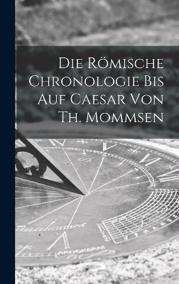Die r&ouml;mische Chronologie bis auf Caesar von Th. Mommsen -  Anonymous