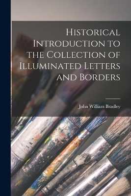 Historical Introduction to the Collection of Illuminated Letters and Borders - John William Bradley