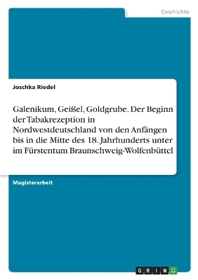 Galenikum, Gei&Atilde;el, Goldgrube. Der Beginn der Tabakrezeption in Nordwestdeutschland von den Anf&Atilde;&curren;ngen bis in die Mitte des 18. Jahrhunderts unter im F&Atilde;&frac14;rstentum Braunschweig-Wolfenb&Atilde;&frac14;ttel - Joschka Riedel