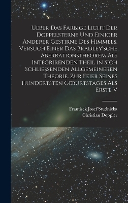 Ueber das farbige Licht der Doppelsterne und einiger anderer gestirne des Himmels. Versuch einer das Bradley'sche Aberrationstheorem als integrirenden Theil in sich schliessenden allgemeineren Theorie. Zur Feier seines hundertsten Geburtstages als erste V