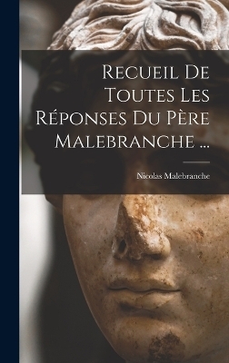 Recueil De Toutes Les Réponses Du Père Malebranche ...