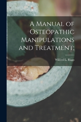 A Manual of Osteopathic Manipulations and Treatment; - Wilfred L Riggs