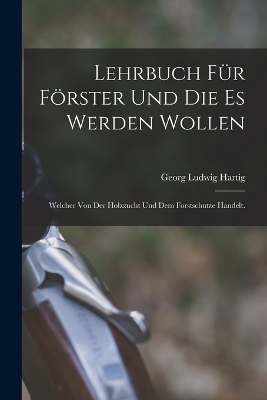 Lehrbuch f&uuml;r F&ouml;rster und die es werden wollen - Georg Ludwig Hartig