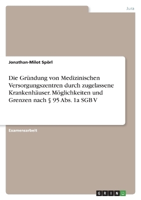 Die Gründung von Medizinischen Versorgungszentren durch zugelassene Krankenhäuser. Möglichkeiten und Grenzen nach § 95 Abs. 1a SGB V
