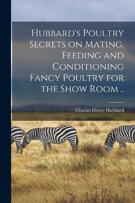 Hubbard's Poultry Secrets on Mating, Feeding and Conditioning Fancy Poultry for the Show Room .. - Charles Henry Hubbard