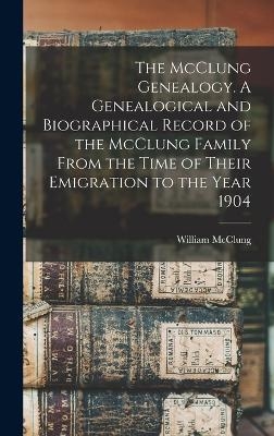 The McClung Genealogy. A Genealogical and Biographical Record of the McClung Family From the Time of Their Emigration to the Year 1904