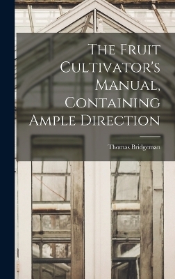 The Fruit Cultivator's Manual, Containing Ample Direction - Thomas Bridgeman