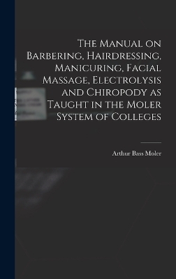 The Manual on Barbering, Hairdressing, Manicuring, Facial Massage, Electrolysis and Chiropody as Taught in the Moler System of Colleges