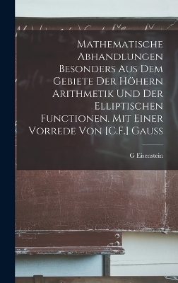 Mathematische Abhandlungen besonders aus dem Gebiete der h&ouml;hern Arithmetik und der elliptischen Functionen. Mit einer Vorrede von [C.F.] Gauss - G Eisenstein