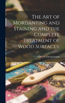 The art of Mordanting and Staining and the Complete Treatment of Wood Surfaces; - 