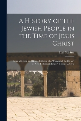 A History of the Jewish People in the Time of Jesus Christ; Being a Second and Revised Edition of a "Manual of the History of New Testament Times." Volume 2, Ser.2 - Emil Sch&uuml;rer