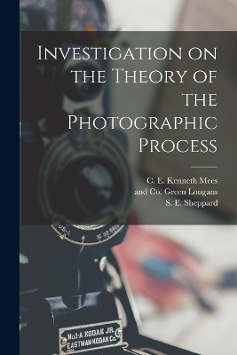 Investigation on the Theory of the Photographic Process - S E Sheppard, C E Kenneth Mees