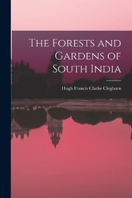 The Forests and Gardens of South India - Hugh Francis Clarke Cleghorn