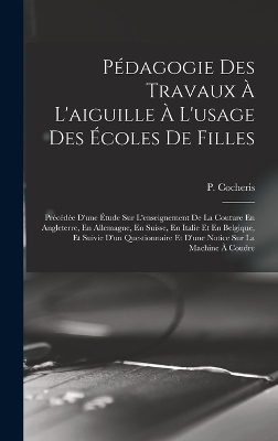 P&eacute;dagogie Des Travaux &Agrave; L'aiguille &Agrave; L'usage Des &Eacute;coles De Filles; Pr&eacute;c&eacute;d&eacute;e D'une &Eacute;tude Sur L'enseignement De La Couture En Angleterre, En Allemagne, En Suisse, En Italie Et En Belgique, Et Suivie D'un Questionnaire Et D'une Notice Sur La Machine &Agrave; Coudre - 