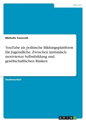 YouTube als politische Bildungsplattform f&Atilde;&frac14;r Jugendliche. Zwischen intrinsisch motivierter Selbstbildung und gesellschaftlichen Risiken - Michelle Tannrath