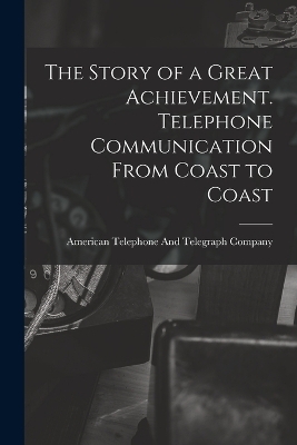 The Story of a Great Achievement. Telephone Communication From Coast to Coast - 