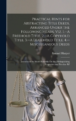 Practical Hints for Abstracting Title Deeds, Arranged Under the Following Heads, Viz. 1.--A Freehold Title. 2.--A Copyhold Title. 3.--A Leasehold Title. 4.--Miscellaneous Deeds - Samuel Harper