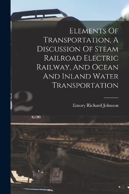 Elements Of Transportation, A Discussion Of Steam Railroad Electric Railway, And Ocean And Inland Water Transportation - 