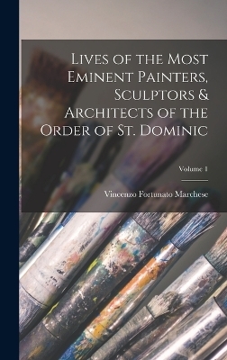 Lives of the Most Eminent Painters, Sculptors & Architects of the Order of St. Dominic; Volume 1 - Vincenzo Fortunato Marchese