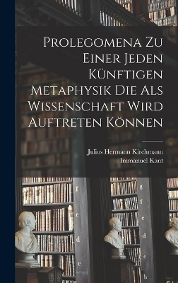 Prolegomena Zu Einer Jeden K&uuml;nftigen Metaphysik Die Als Wissenschaft Wird Auftreten K&ouml;nnen - Immanuel Kant, Julius Hermann Kirchmann
