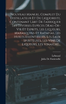Nouveau Manuel Complet Du Distillateur Et Du Liquoriste, Contenant Làrt De Fabriquer Les Diverses Espèces Dèau-De-Vie Et Esprits, Les Liqueurs, Marasquins Et Ratafias, Les Huiles Essentielles, Les Eaux Spiriteuses, Les Vins De Liqueurs, Les Vinaigre...