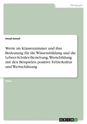 Werte im Klassenzimmer und ihre Bedeutung f&Atilde;&frac14;r die Wissensbildung und die Lehrer-Sch&Atilde;&frac14;ler-Beziehung. Wertebildung mit den Beispielen positive Fehlerkultur und Wertsch&Atilde;&curren;tzung - Imad Ismail