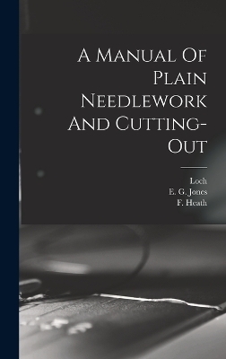 A Manual Of Plain Needlework And Cutting-out - E G Jones, F Heath, Loch (Miss )