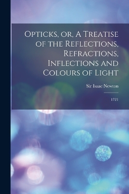 Opticks, or, A Treatise of the Reflections, Refractions, Inflections and Colours of Light - Isaac Newton