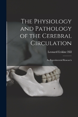 The Physiology and Pathology of the Cerebral Circulation; an Experimental Research - Leonard Erskine Hill