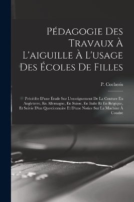 Pédagogie Des Travaux À L'aiguille À L'usage Des Écoles De Filles; Précédée D'une Étude Sur L'enseignement De La Couture En Angleterre, En Allemagne, En Suisse, En Italie Et En Belgique, Et Suivie D'un Questionnaire Et D'une Notice Sur La Machine À Coudre