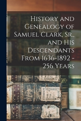History and Genealogy of Samuel Clark, Sr., and his Descendants From 1636-1892 - 256 Years
