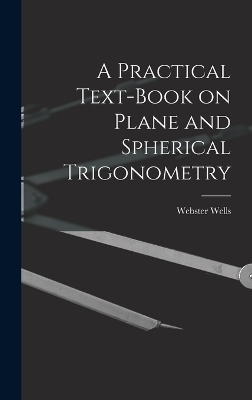 A Practical Text-Book on Plane and Spherical Trigonometry - Webster Wells