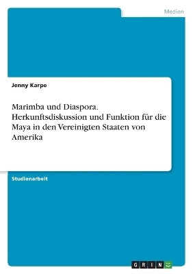 Marimba und Diaspora. Herkunftsdiskussion und Funktion f&Atilde;&frac14;r die Maya in den Vereinigten Staaten von Amerika - Jenny Karpe