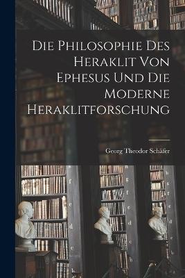 Die Philosophie des Heraklit von Ephesus und die Moderne Heraklitforschung - Georg Theodor Sch&auml;fer