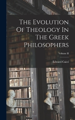 The Evolution Of Theology In The Greek Philosophers; Volume II - Edward Caird