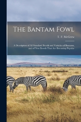 The Bantam Fowl; a Description of all Standard Breeds and Varieties of Bantams, and of new Breeds That are Becoming Popular - T F 1850-1930 McGrew