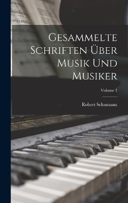 Gesammelte Schriften &Uuml;ber Musik Und Musiker; Volume 1 - Robert Schumann
