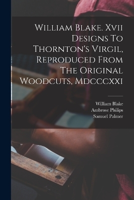William Blake. Xvii Designs To Thornton's Virgil, Reproduced From The Original Woodcuts, Mdcccxxi - William Blake, Philips Ambrose 1674-1749, Palmer Samuel 1805-1881
