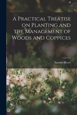 A Practical Treatise on Planting and the Management of Woods and Coppices - Samuel Hayes