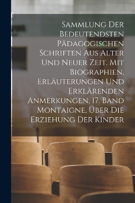 Sammlung der bedeutendsten pädagogischen Schriften aus alter und neuer Zeit. Mit Biographien, Erläuterungen und erklärenden Anmerkungen, 17. Band Montaigne, über die Erziehung der Kinder