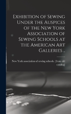 Exhibition of Sewing Under the Auspices of the New York Association of Sewing Schools at the American art Galleries .. - 