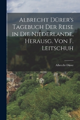 Albrecht D&uuml;rer's Tagebuch der Reise in die Niederlande, Herausg. von F. Leitschuh - Albrecht D&uuml;rer