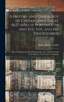 A History and Genealogy of Captain John Locke (1627-1696) of Portsmouth and Rye, N.H., and his Descendants; Also of Nathaniel Locke of Portsmouth, and a Short Account of the History of the Lockes in England