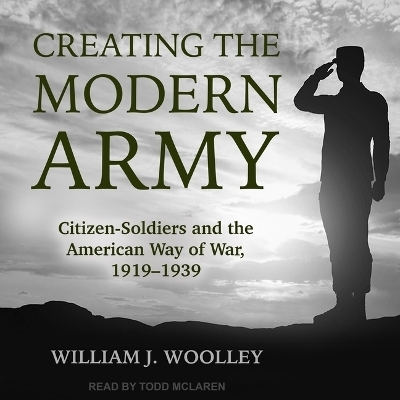 Creating the Modern Army - William J Woolley