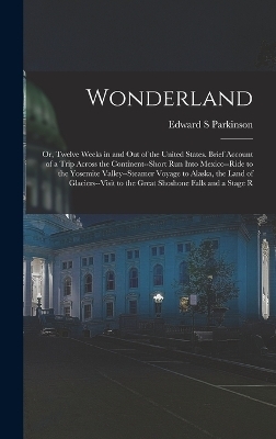 Wonderland; or, Twelve Weeks in and out of the United States. Brief Account of a Trip Across the Continent--short run Into Mexico--ride to the Yosemite Valley--steamer Voyage to Alaska, the Land of Glaciers--visit to the Great Shoshone Falls and a Stage R