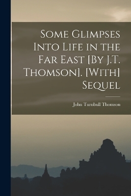Some Glimpses Into Life in the Far East [By J.T. Thomson]. [With] Sequel - John Turnbull Thomson