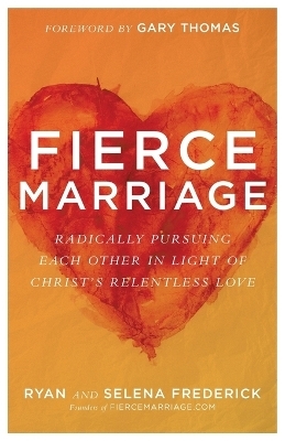 Fierce Marriage &ndash; Radically Pursuing Each Other in Light of Christ`s Relentless Love - Ryan Frederick, Selena Frederick, Gary Thomas